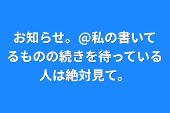 お知らせ。@私の書いてるものの続きを待っている人は絶対見て。