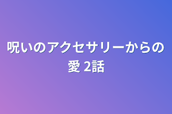 呪いのアクセサリーからの愛 2話