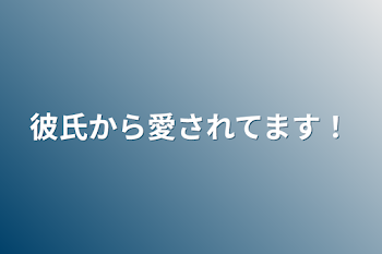 彼氏から愛されてます！