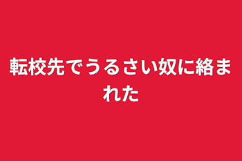 転校先でうるさい奴に絡まれた