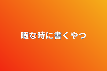 暇な時に書くやつ