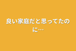 良い家庭だと思ってたのに…