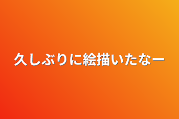 久しぶりに絵描いたなー