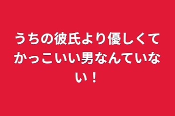 うちの彼氏より優しくてかっこいい男なんていない！