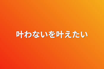 叶わないを叶えたい