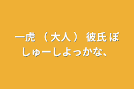 一虎  （  大人  ） 彼氏 ぼしゅーしよっかな、