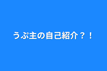 うぷ主の自己紹介？！