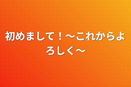 初めまして！〜これからよろしく〜