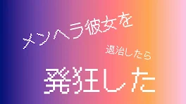 メンヘラ彼女を退治したら発狂した