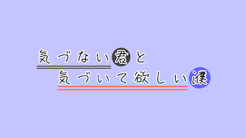 気 づ か な い 君 と　気 づ い て 欲 し い 濮