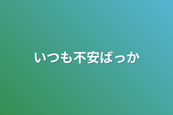 いつも不安ばっか