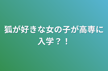 狐が好きな女の子が高専に入学？！