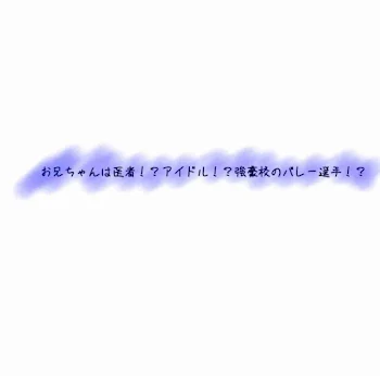 お兄ちゃんは医者！？アイドル！？強豪校のバレー選手！？