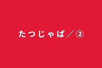 た つ じ ゃ ぱ ／ ②