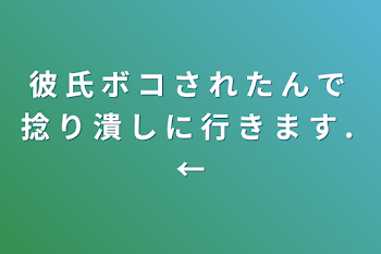 彼 氏 ボ コ さ れ た ん で 捻 り 潰 し に 行 き ま す . ←