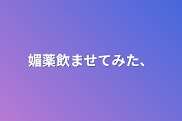 媚薬飲ませてみた、