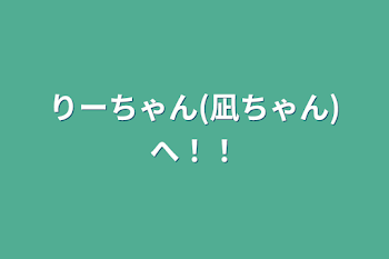 りーちゃん(凪ちゃん)へ！！