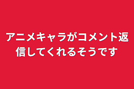 アニメキャラがコメント返信してくれるそうです