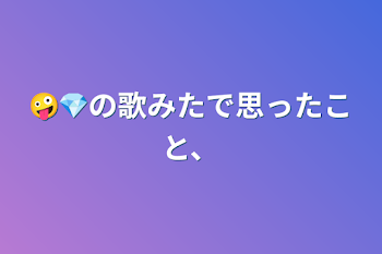 🤪💎の歌みたで思ったこと、