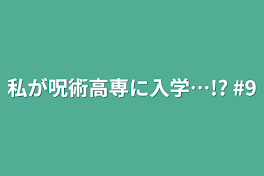 私が呪術高専に入学…!?    #9