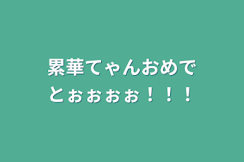 累華てゃんおめでとぉぉぉぉ！！！