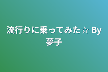 「流行りに乗ってみた☆   By夢子」のメインビジュアル