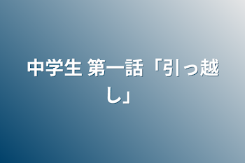 中学生 第一話「引っ越し」