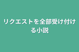 リクエストを全部受け付ける小説