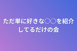 ただ単に好きな○○を紹介してるだけの会