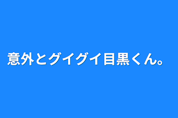 意外とグイグイ目黒くん。