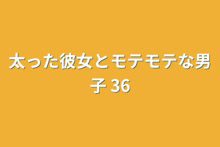 「太った彼女とモテモテな男子 36」のメインビジュアル