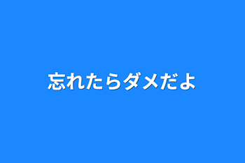 忘れたらダメだよ