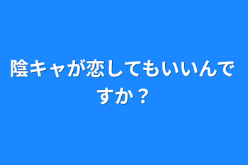 陰キャが恋してもいいんですか？