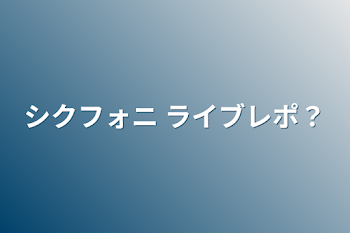 シクフォニ ライブレポ？