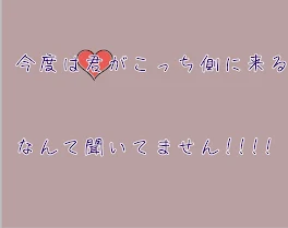 今度は君がこっち側に来るなんて聞いてません!!!!