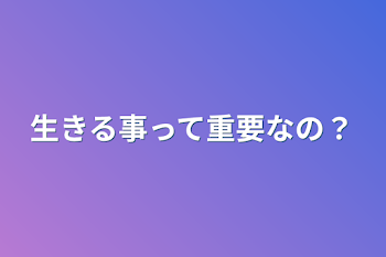 生きる事って重要なの？