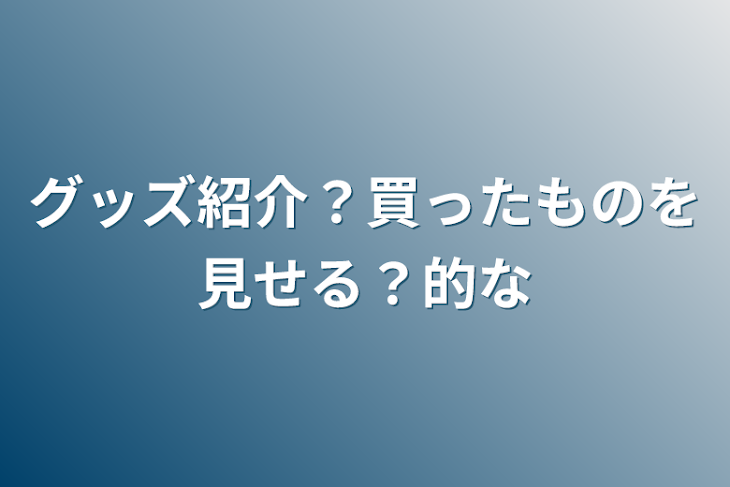 「グッズ紹介？買ったものを見せる？的な」のメインビジュアル