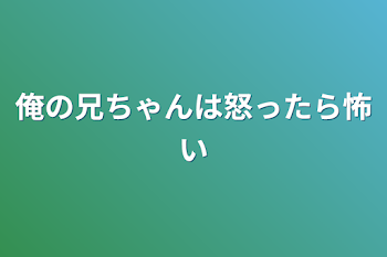 俺の兄ちゃんは怒ったら怖い