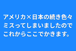 アメリカ×日本の続き色々ミスってしまいましたのでこれからここでかきます。