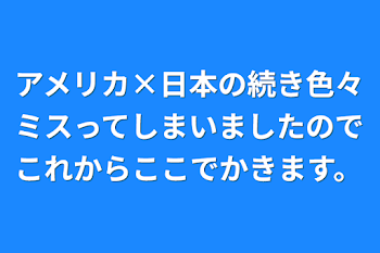 アメリカ×日本の続き色々ミスってしまいましたのでこれからここでかきます。