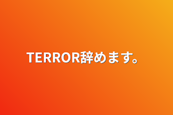 TERROR辞めます。