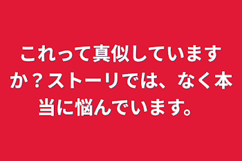 これって真似していますか？ストーリでは、なく本当に悩んでいます。