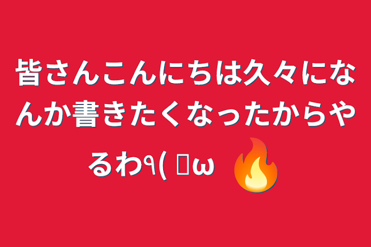 「皆さんこんにちは久々になんか書きたくなったからやるわ٩( 🔥ω🔥 )و」のメインビジュアル