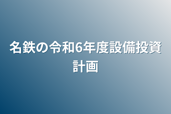 名古屋鉄道令和6年度設備投資計画