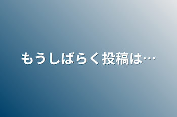 もうしばらく投稿は…