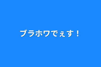 ブラホワでぇす！