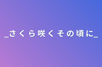 「_さ く ら 咲 く そ の 頃 に_」のメインビジュアル