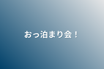 おっ泊まり会！