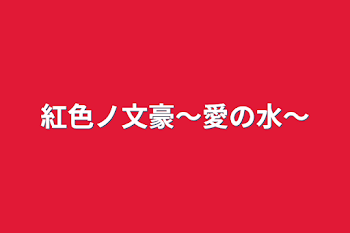 紅色ノ文豪〜愛の水〜