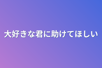 大好きな君に助けてほしい